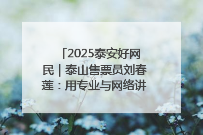 2025泰安好网民｜泰山售票员刘春莲：用专业与网络讲好泰山故事