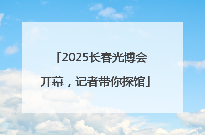 2025长春光博会开幕，记者带你探馆