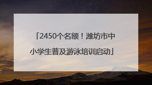 2450个名额！潍坊市中小学生普及游泳培训启动