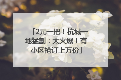 2元一把！杭城一地猛割：太火爆！有小区抢订上万份