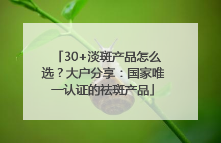 30+淡斑产品怎么选？大户分享：国家唯一认证的祛斑产品