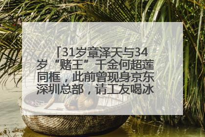 31岁章泽天与34岁“赌王”千金何超莲同框，此前曾现身京东深圳总部，请工友喝冰饮，点了300多杯