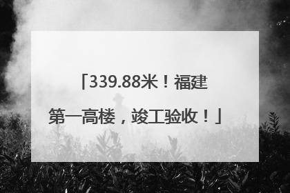 339.88米！福建第一高楼，竣工验收！