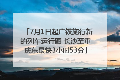 7月1日起广铁施行新的列车运行图 长沙至重庆东最快3小时53分