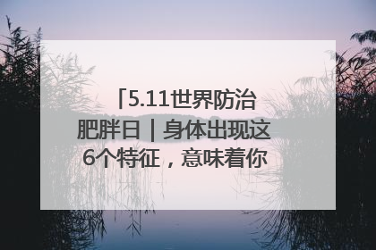 5.11世界防治肥胖日｜身体出现这6个特征，意味着你正在悄悄变瘦……