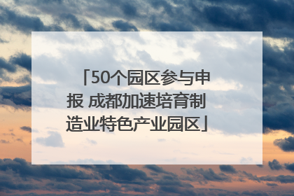 50个园区参与申报 成都加速培育制造业特色产业园区
