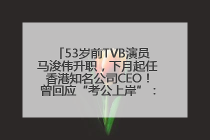 53岁前TVB演员马浚伟升职，下月起任香港知名公司CEO！曾回应“考公上岸”：真不是公务员