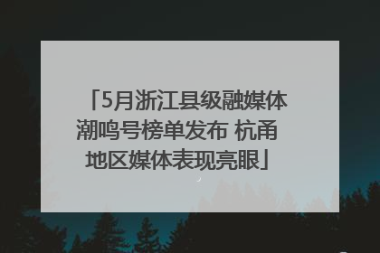 5月浙江县级融媒体潮鸣号榜单发布 杭甬地区媒体表现亮眼
