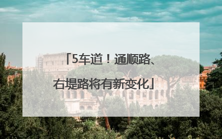 5车道！通顺路、右堤路将有新变化