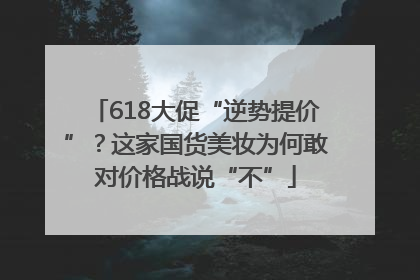 618大促“逆势提价”？这家国货美妆为何敢对价格战说“不”