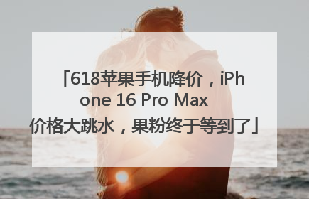 618苹果手机降价，iPhone 16 Pro Max价格大跳水，果粉终于等到了