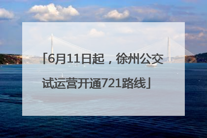 6月11日起，徐州公交试运营开通721路线