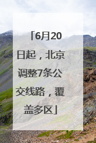 6月20日起，北京调整7条公交线路，覆盖多区