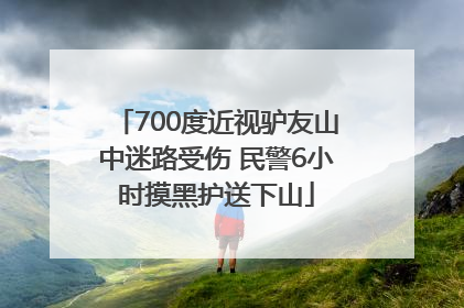 700度近视驴友山中迷路受伤 民警6小时摸黑护送下山