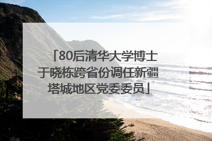 80后清华大学博士于晓栋跨省份调任新疆塔城地区党委委员