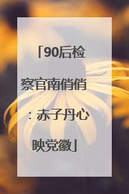 90后检察官南俏俏：赤子丹心映党徽