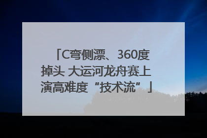 C弯侧漂、360度掉头 大运河龙舟赛上演高难度“技术流”