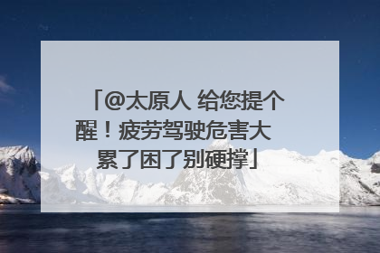 @太原人 给您提个醒！疲劳驾驶危害大 累了困了别硬撑