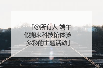 @所有人 端午假期来科技馆体验多彩的主题活动