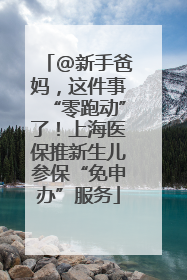 @新手爸妈，这件事“零跑动”了！上海医保推新生儿参保“免申办”服务