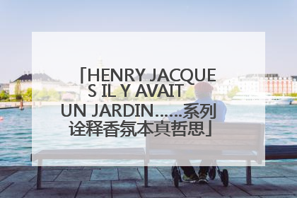HENRY JACQUES IL Y AVAIT UN JARDIN……系列 诠释香氛本真哲思