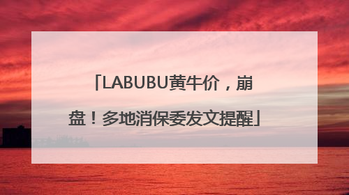 LABUBU黄牛价，崩盘！多地消保委发文提醒